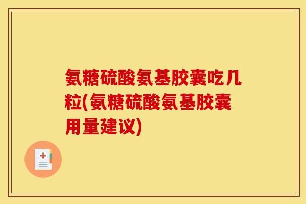 氨糖硫酸氨基胶囊吃几粒(氨糖硫酸氨基胶囊用量建议)