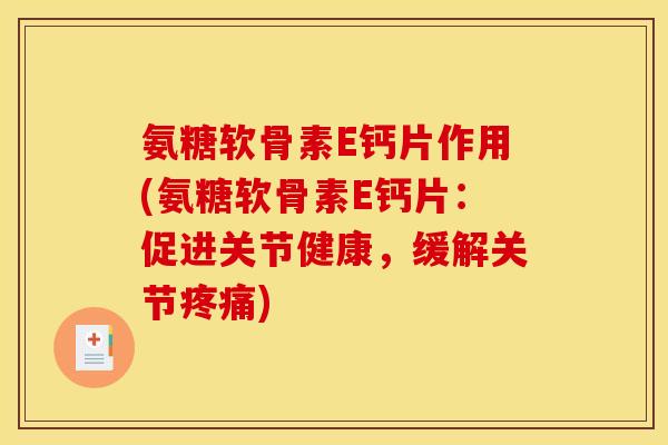 氨糖软骨素E钙片作用(氨糖软骨素E钙片：促进关节健康，缓解关节疼痛)