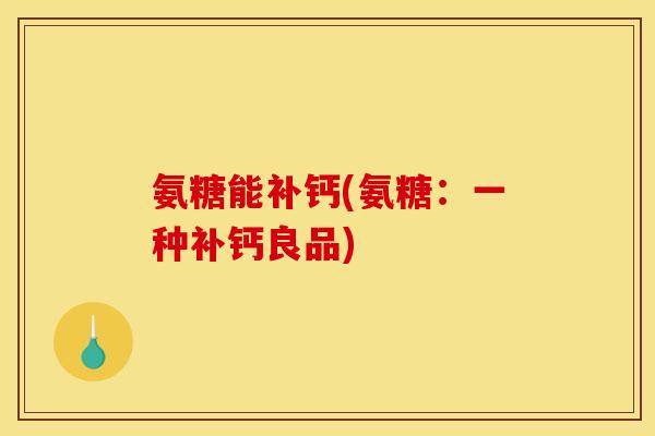 氨糖能补钙(氨糖：一种补钙良品)