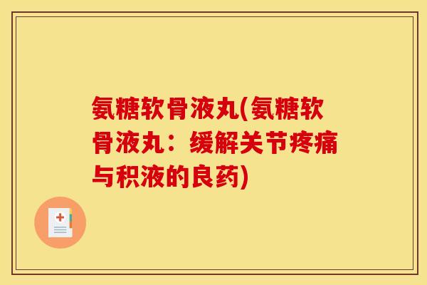 氨糖软骨液丸(氨糖软骨液丸：缓解关节疼痛与积液的良药)