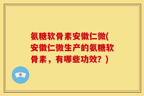 氨糖软骨素安徽仁微(安徽仁微生产的氨糖软骨素，有哪些功效？)