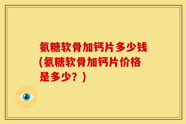 氨糖软骨加钙片多少钱(氨糖软骨加钙片价格是多少？)