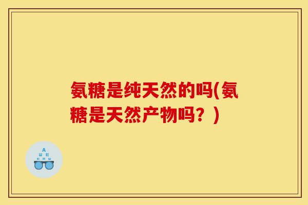 氨糖是纯天然的吗(氨糖是天然产物吗？)