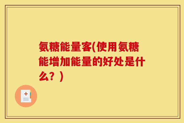 氨糖能量客(使用氨糖能增加能量的好处是什么？)