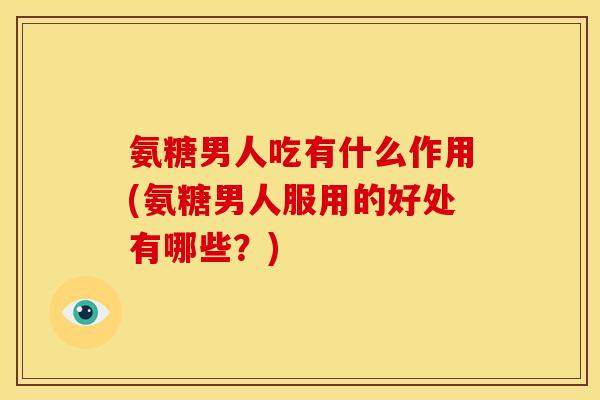 氨糖男人吃有什么作用(氨糖男人服用的好处有哪些？)
