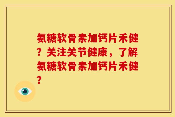 氨糖软骨素加钙片禾健？关注关节健康，了解氨糖软骨素加钙片禾健？
