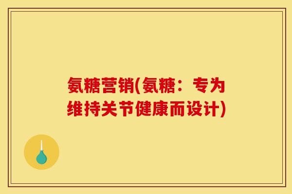 氨糖营销(氨糖：专为维持关节健康而设计)