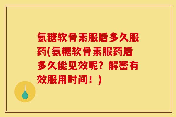 氨糖软骨素服后多久服药(氨糖软骨素服药后多久能见效呢？解密有效服用时间！)