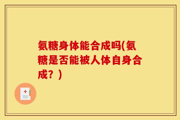 氨糖身体能合成吗(氨糖是否能被人体自身合成？)