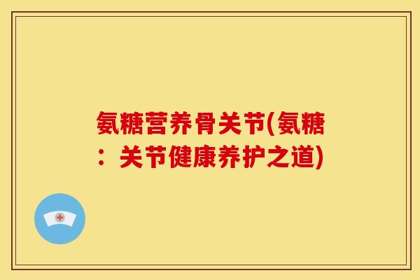 氨糖营养骨关节(氨糖：关节健康养护之道)