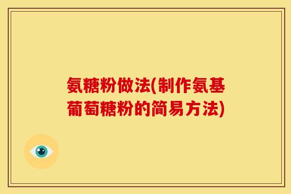 氨糖粉做法(制作氨基葡萄糖粉的简易方法)