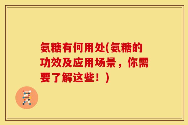 氨糖有何用处(氨糖的功效及应用场景，你需要了解这些！)