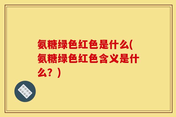 氨糖绿色红色是什么(氨糖绿色红色含义是什么？)