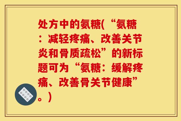 处方中的氨糖(“氨糖：减轻疼痛、改善关节炎和骨质疏松”的新标题可为“氨糖：缓解疼痛、改善骨关节健康”。)