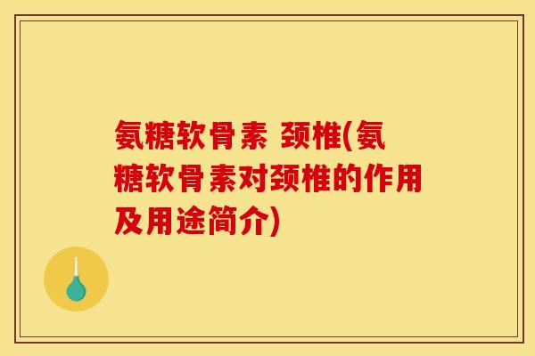 氨糖软骨素 颈椎(氨糖软骨素对颈椎的作用及用途简介)