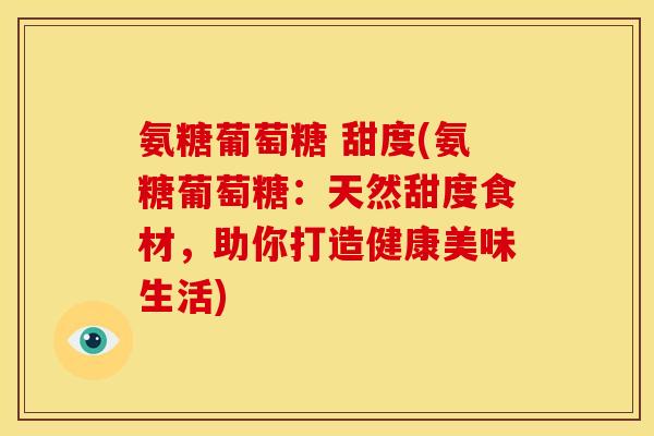 氨糖葡萄糖 甜度(氨糖葡萄糖：天然甜度食材，助你打造健康美味生活)