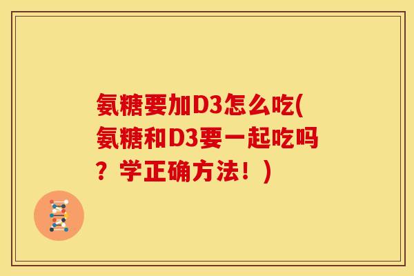 氨糖要加D3怎么吃(氨糖和D3要一起吃吗？学正确方法！)