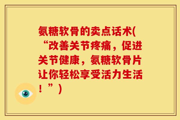 氨糖软骨的卖点话术(“改善关节疼痛，促进关节健康，氨糖软骨片让你轻松享受活力生活！”)