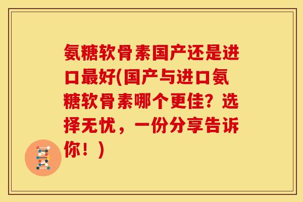 氨糖软骨素国产还是进口最好(国产与进口氨糖软骨素哪个更佳？选择无忧，一份分享告诉你！)