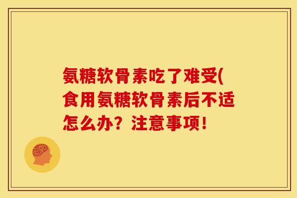 氨糖软骨素吃了难受(食用氨糖软骨素后不适怎么办？注意事项！