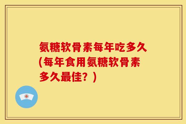 氨糖软骨素每年吃多久(每年食用氨糖软骨素多久最佳？)