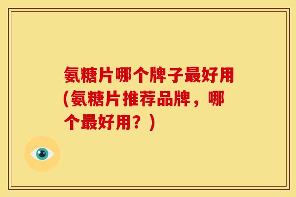 氨糖片哪个牌子最好用(氨糖片推荐品牌，哪个最好用？)