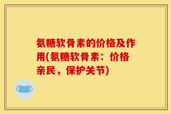 氨糖软骨素的价格及作用(氨糖软骨素：价格亲民，保护关节)
