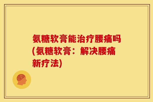 氨糖软膏能治疗腰痛吗(氨糖软膏：解决腰痛新疗法)