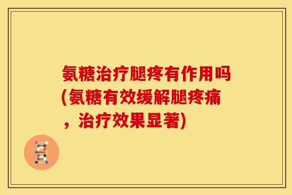 氨糖治疗腿疼有作用吗(氨糖有效缓解腿疼痛，治疗效果显著)