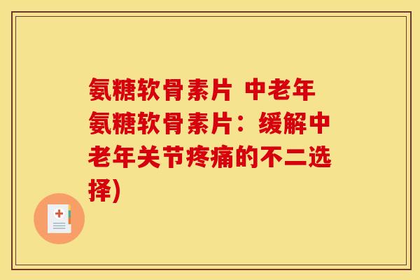 氨糖软骨素片 中老年氨糖软骨素片：缓解中老年关节疼痛的不二选择)
