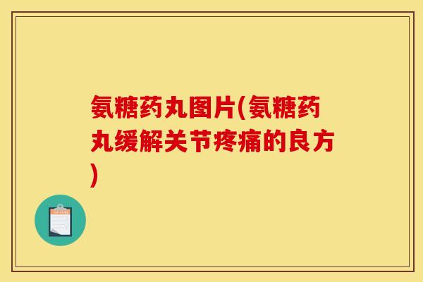 氨糖药丸图片(氨糖药丸缓解关节疼痛的良方)