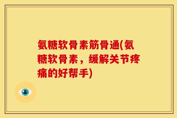 氨糖软骨素筋骨通(氨糖软骨素，缓解关节疼痛的好帮手)
