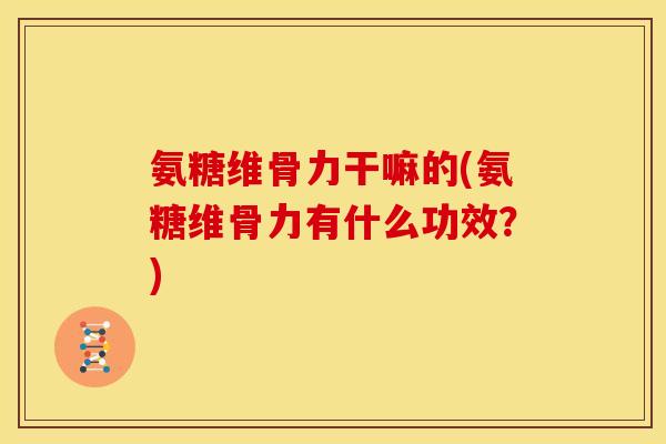 氨糖维骨力干嘛的(氨糖维骨力有什么功效？)