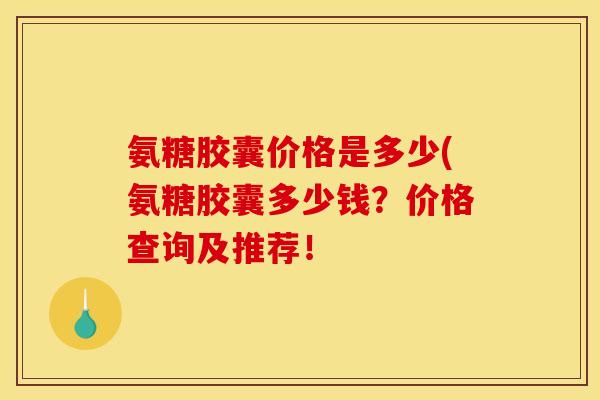氨糖胶囊价格是多少(氨糖胶囊多少钱？价格查询及推荐！