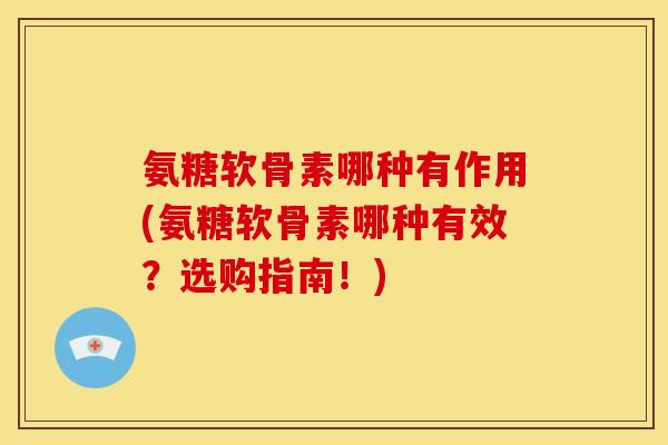 氨糖软骨素哪种有作用(氨糖软骨素哪种有效？选购指南！)