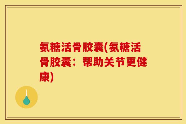 氨糖活骨胶囊(氨糖活骨胶囊：帮助关节更健康)