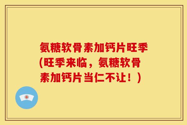 氨糖软骨素加钙片旺季(旺季来临，氨糖软骨素加钙片当仁不让！)