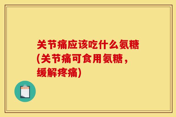 关节痛应该吃什么氨糖(关节痛可食用氨糖，缓解疼痛)