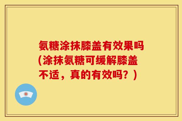 氨糖涂抹膝盖有效果吗(涂抹氨糖可缓解膝盖不适，真的有效吗？)