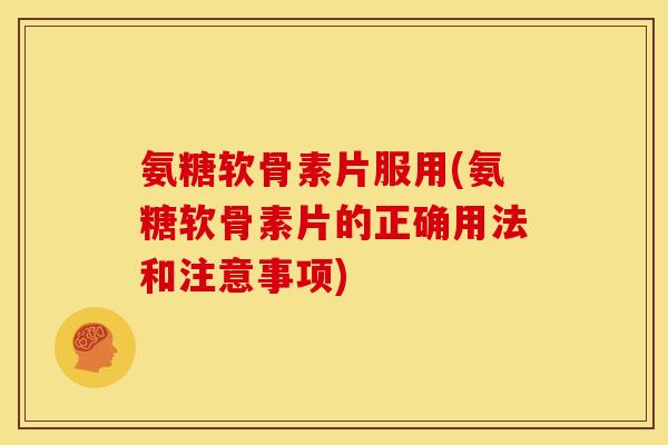 氨糖软骨素片服用(氨糖软骨素片的正确用法和注意事项)