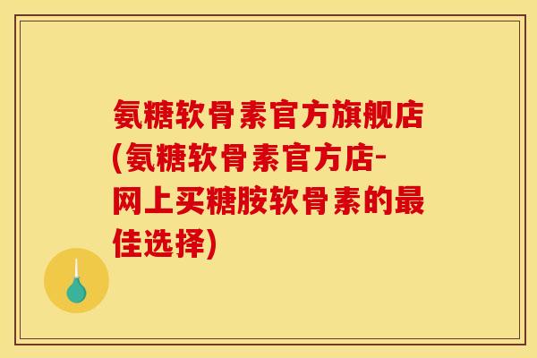 氨糖软骨素官方旗舰店(氨糖软骨素官方店-网上买糖胺软骨素的最佳选择)