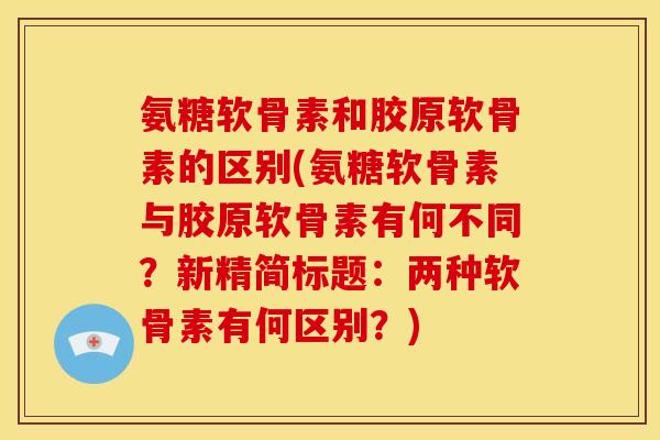氨糖软骨素和胶原软骨素的区别(氨糖软骨素与胶原软骨素有何不同？新精简标题：两种软骨素有何区别？)