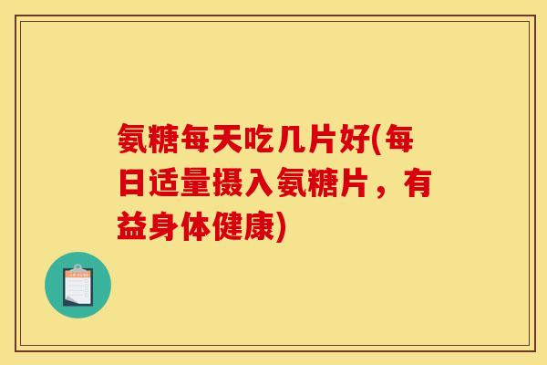 氨糖每天吃几片好(每日适量摄入氨糖片，有益身体健康)