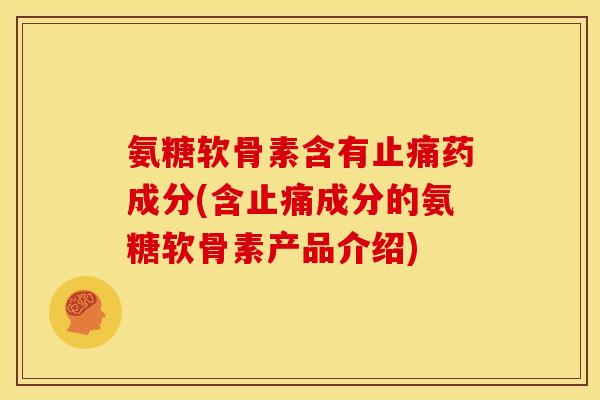 氨糖软骨素含有止痛药成分(含止痛成分的氨糖软骨素产品介绍)