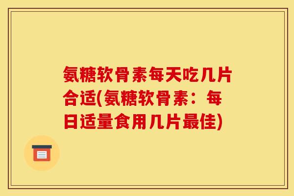 氨糖软骨素每天吃几片合适(氨糖软骨素：每日适量食用几片最佳)