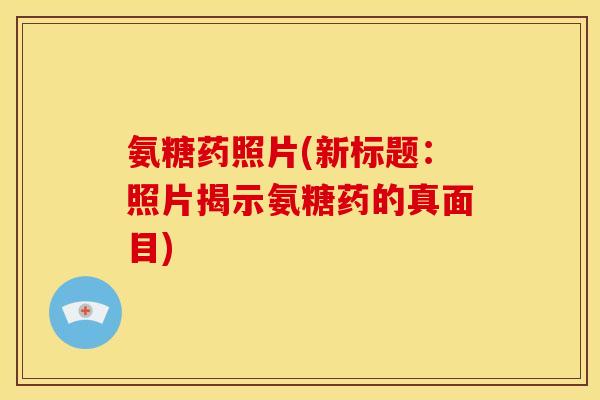 氨糖药照片(新标题：照片揭示氨糖药的真面目)
