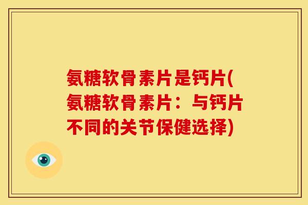 氨糖软骨素片是钙片(氨糖软骨素片：与钙片不同的关节保健选择)