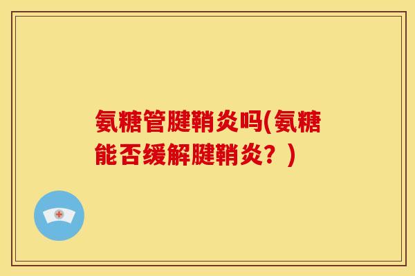 氨糖管腱鞘炎吗(氨糖能否缓解腱鞘炎？)