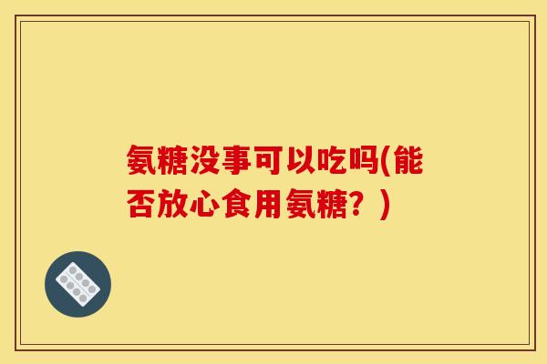 氨糖没事可以吃吗(能否放心食用氨糖？)