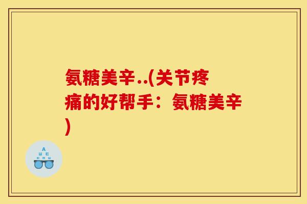氨糖美辛..(关节疼痛的好帮手：氨糖美辛)